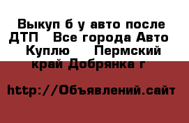 Выкуп б/у авто после ДТП - Все города Авто » Куплю   . Пермский край,Добрянка г.